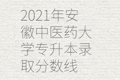 2021年安徽中医药大学专升本录取分数线