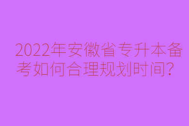 2022年安徽省专升本备考如何合理规划时间？