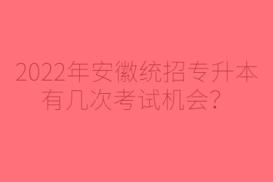 2022年安徽统招专升本有几次考试机会？