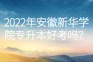 2022年安徽新华学院专升本好考吗？