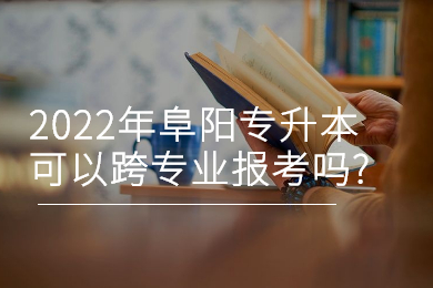 2022年阜阳专升本可以跨专业报考吗?