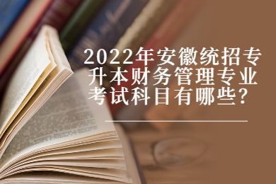 2022年安徽统招专升本财务管理专业考试科目有哪些？