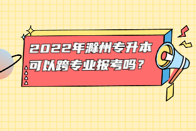 2022年滁州专升本可以跨专业报考吗？