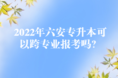 2022年六安专升本可以跨专业报考吗？