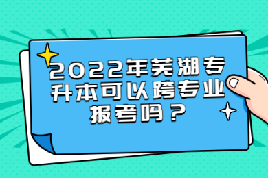 2022年芜湖专升本可以跨专业报考吗？