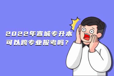 2022年宣城专升本可以跨专业报考吗？