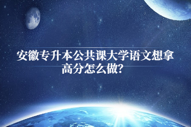 安徽专升本公共课大学语文想拿高分怎么做？