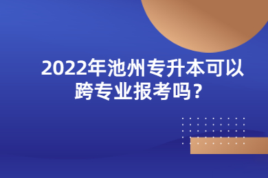 2022年池州专升本可以跨专业报考吗？