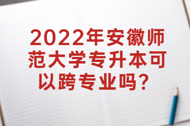 2022年安徽师范大学专升本可以跨专业吗？