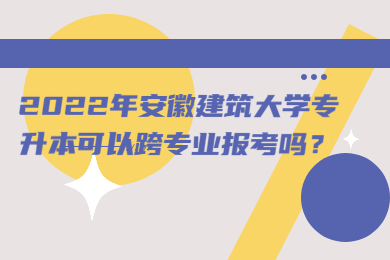 2022年安徽建筑大学专升本可以跨专业报考吗？