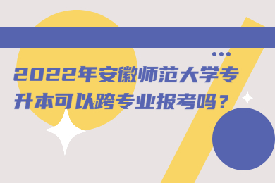 安徽师范大学专升本可以跨专业吗