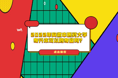 2022年安徽中医药大学专升本可以跨专业吗？