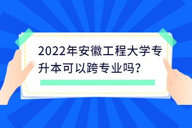 2022年安徽工程大学专升本可以跨专业吗？