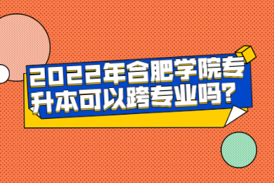 2022年合肥学院专升本可以跨专业吗？