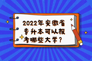 2022年安徽省专升本可以报考哪些大学？