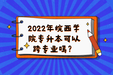 2022年皖西学院专升本可以跨专业吗？