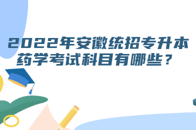 2022年安徽统招专升本药学考试科目有哪些？