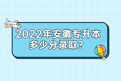2022年安徽专升本多少分录取？