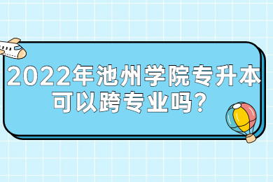 2022年池州学院专升本可以跨专业吗？