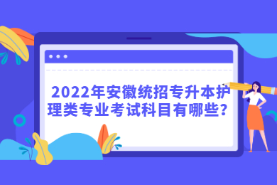 2022年安徽统招专升本护理类专业考试科目有哪些？