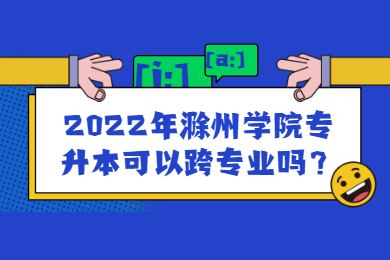 2022年滁州学院专升本可以跨专业吗？