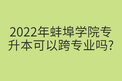 2022年蚌埠学院专升本可以跨专业吗?