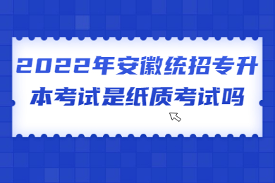 2022年安徽统招专升本考试是纸质考试吗？