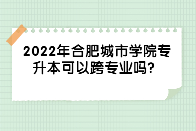 2022年合肥城市学院专升本可以跨专业吗？