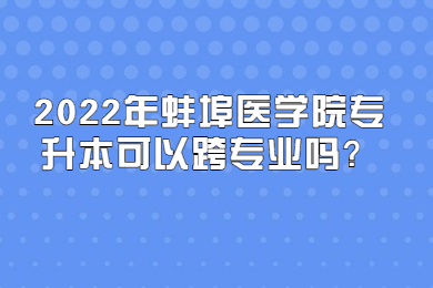 2022年蚌埠医学院专升本可以跨专业吗？
