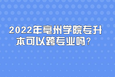 2022年亳州学院专升本可以跨专业吗？