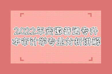 2022年安徽普通专升本审计学专业分析讲解