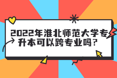 2022年淮北师范大学专升本可以跨专业吗？