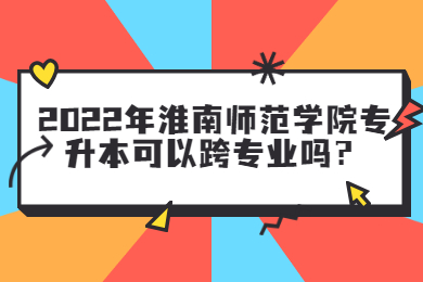 2022年淮南师范学院专升本可以跨专业吗？