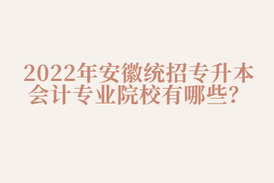 2022年安徽统招专升本会计专业院校有哪些？