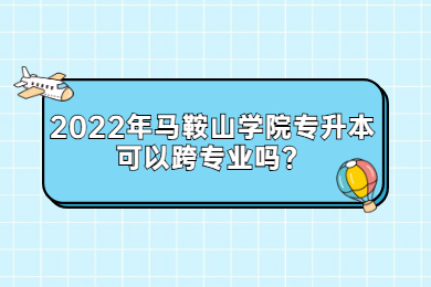 2022年马鞍山学院专升本可以跨专业吗？