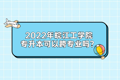 2022年皖江工学院专升本可以跨专业吗？