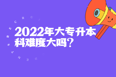 2022年大专升本科难度大吗？