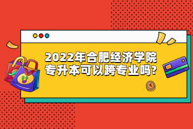 2022年合肥经济学院专升本可以跨专业吗?