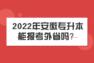 2022年安徽专升本能报考外省吗？