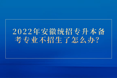 2022年安徽统招专升本备考专业不招生了怎么办？