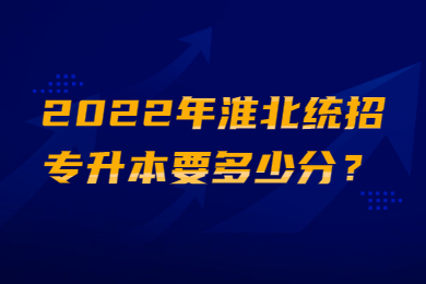 2022年淮北统招专升本要多少分？