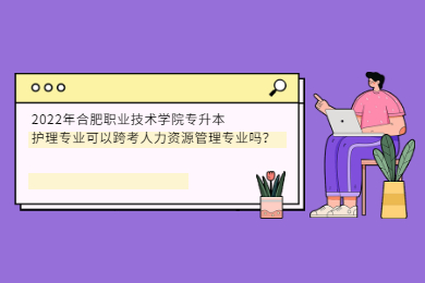 2022年合肥职业技术学院专升本护理专业可以跨考人力资源管理专业吗？