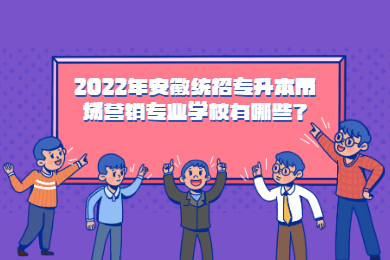 2022年安徽统招专升本市场营销专业学校有哪些？
