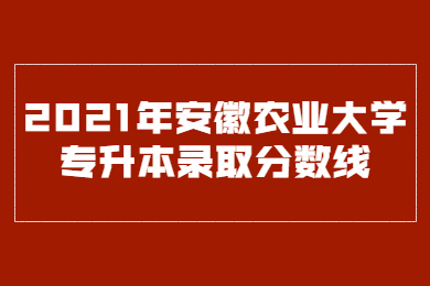 2021年安徽农业大学专升本录取分数线