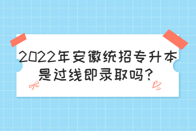 2022年安徽统招专升本是过线即录取吗？