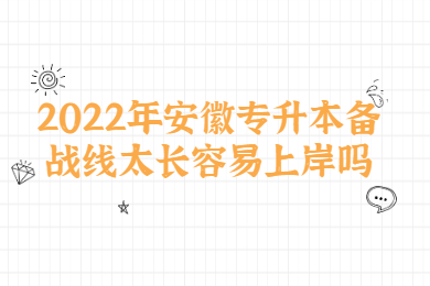 2022年安徽专升本备战线太长容易上岸吗？