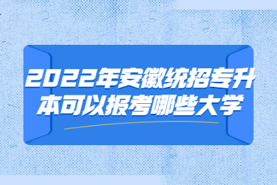 2022年安徽统招专升本可以报考哪些大学？