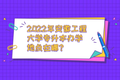 2022年安徽工程大学专升本办学地点在哪？