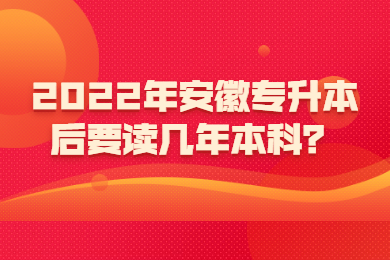 2022年安徽专升本后要读几年本科？