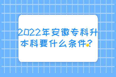 2022年安徽专科升本科要什么条件？